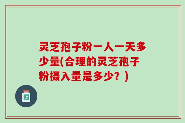 灵芝孢子粉一人一天多少量(合理的灵芝孢子粉摄入量是多少？)