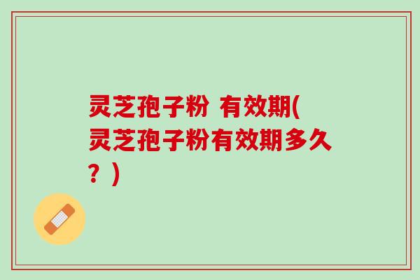 灵芝孢子粉 有效期(灵芝孢子粉有效期多久？)