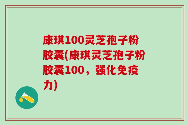 康琪100灵芝孢子粉胶囊(康琪灵芝孢子粉胶囊100，强化免疫力)