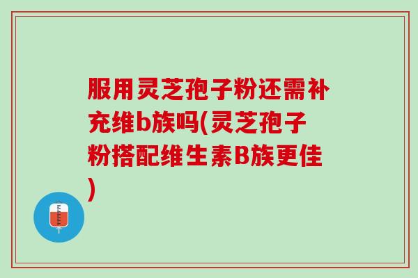 服用灵芝孢子粉还需补充维b族吗(灵芝孢子粉搭配维生素B族更佳)