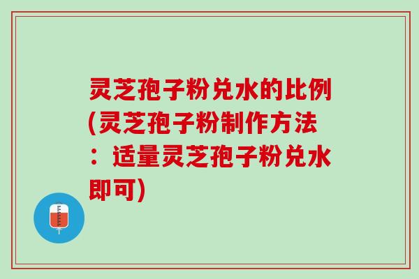 灵芝孢子粉兑水的比例(灵芝孢子粉制作方法：适量灵芝孢子粉兑水即可)
