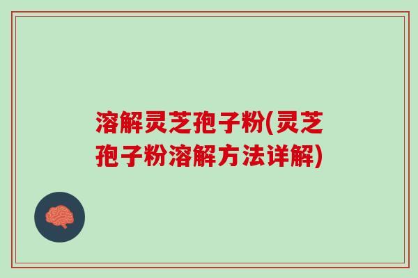 溶解灵芝孢子粉(灵芝孢子粉溶解方法详解)