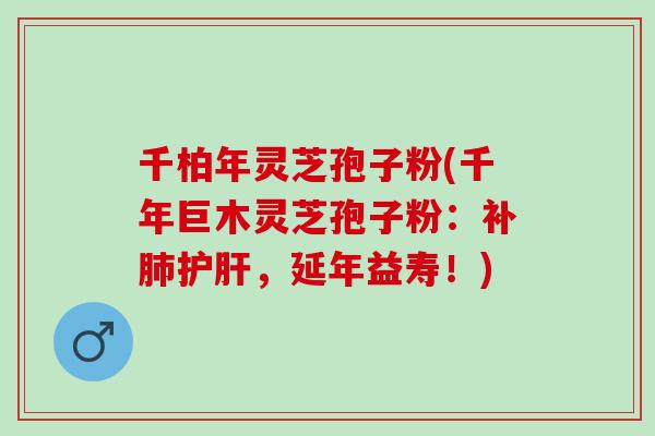 千柏年灵芝孢子粉(千年巨木灵芝孢子粉：补，延年益寿！)