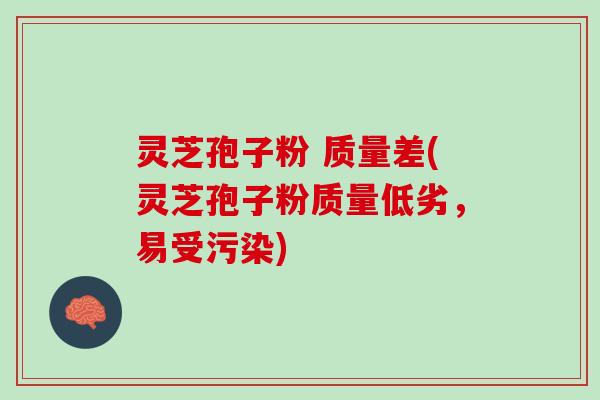 灵芝孢子粉 质量差(灵芝孢子粉质量低劣,易受污染) 灵芝孢子粉 质量差(灵芝孢子粉质量低劣,易受污染)
