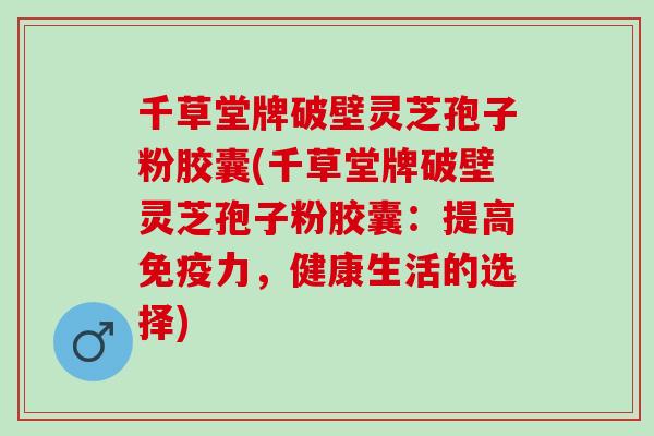 千草堂牌破壁灵芝孢子粉胶囊(千草堂牌破壁灵芝孢子粉胶囊：提高免疫力，健康生活的选择)
