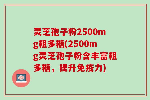 灵芝孢子粉2500mg粗多糖(2500mg灵芝孢子粉含丰富粗多糖，提升免疫力)