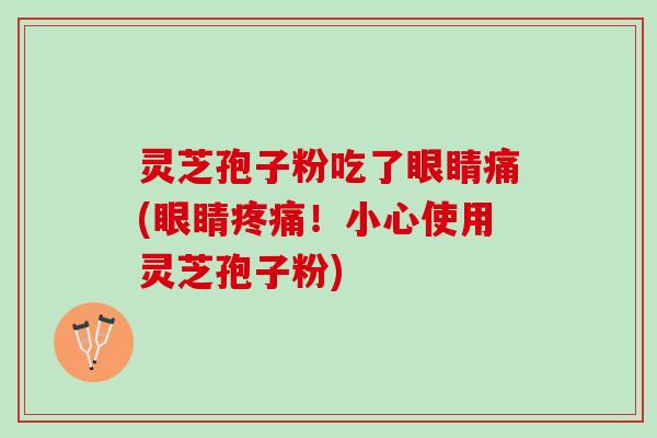 灵芝孢子粉吃了眼睛痛(眼睛疼痛！小心使用灵芝孢子粉)