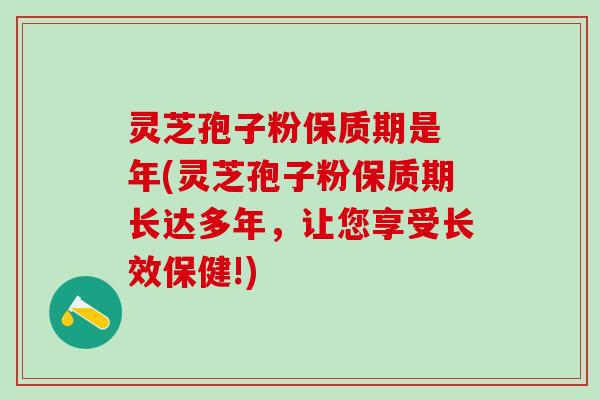 灵芝孢子粉保质期是 年(灵芝孢子粉保质期长达多年，让您享受长效保健!)