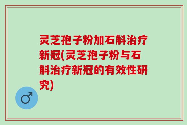 灵芝孢子粉加石斛新冠(灵芝孢子粉与石斛新冠的有效性研究)