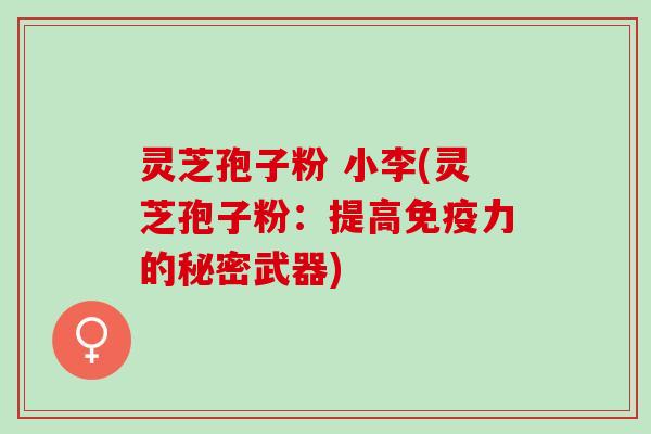灵芝孢子粉 小李(灵芝孢子粉：提高免疫力的秘密武器)