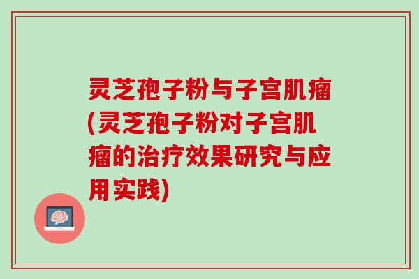 灵芝孢子粉与子宫肌瘤(灵芝孢子粉对子宫肌瘤的治疗效果研究与应用实践)