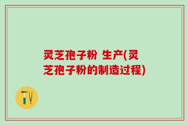 灵芝孢子粉 生产(灵芝孢子粉的制造过程)