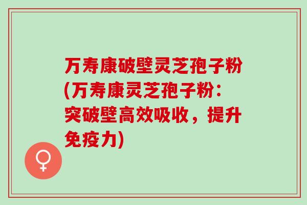 万寿康破壁灵芝孢子粉(万寿康灵芝孢子粉：突破壁高效吸收，提升免疫力)