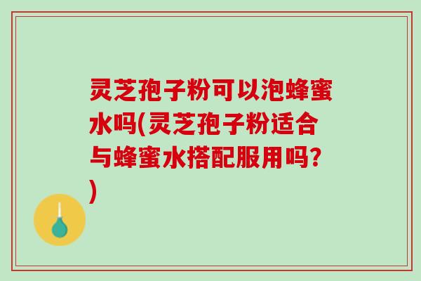 灵芝孢子粉可以泡蜂蜜水吗(灵芝孢子粉适合与蜂蜜水搭配服用吗?) 灵芝孢子粉可以泡蜂蜜水吗(灵芝孢子粉适合与蜂蜜水搭配服用吗?)