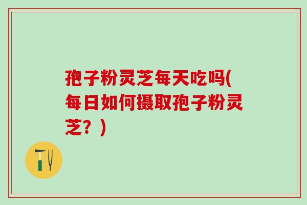 孢子粉灵芝每天吃吗(每日如何摄取孢子粉灵芝？)