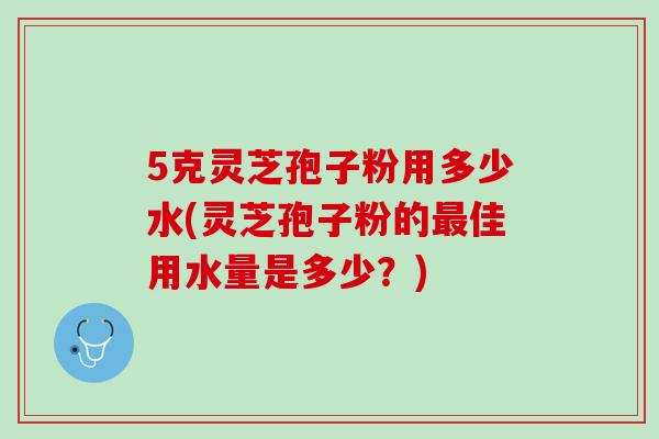 5克灵芝孢子粉用多少水(灵芝孢子粉的最佳用水量是多少？)