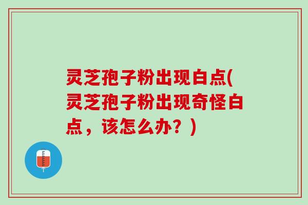 灵芝孢子粉出现白点(灵芝孢子粉出现奇怪白点，该怎么办？)