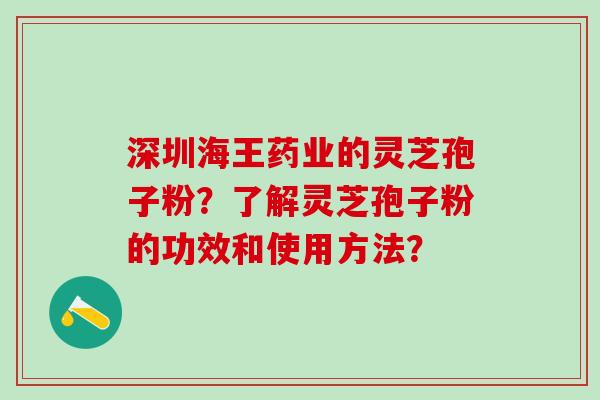 深圳海王药业的灵芝孢子粉？了解灵芝孢子粉的功效和使用方法？