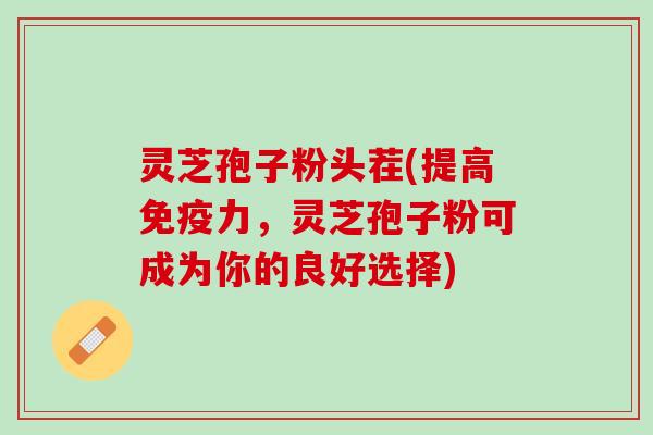 灵芝孢子粉头茬(提高免疫力，灵芝孢子粉可成为你的良好选择)