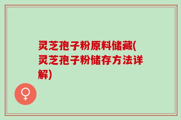 灵芝孢子粉原料储藏(灵芝孢子粉储存方法详解)