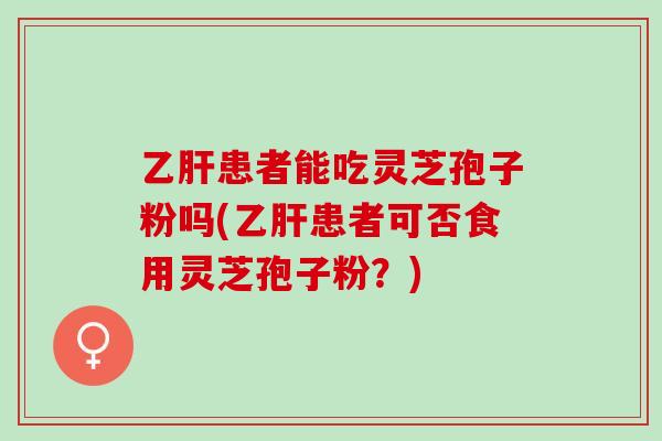 乙肝患者能吃灵芝孢子粉吗(乙肝患者可否食用灵芝孢子粉？)