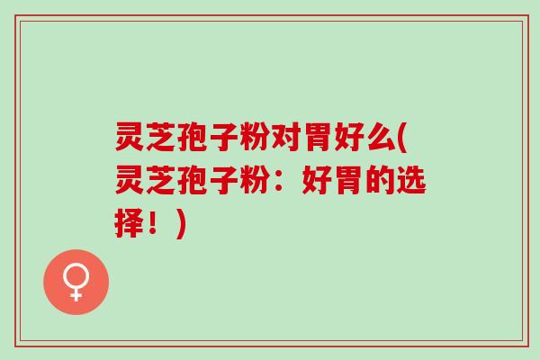灵芝孢子粉对胃好么(灵芝孢子粉：好胃的选择！)