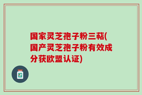 国家灵芝孢子粉三萜(国产灵芝孢子粉有效成分获欧盟认证)