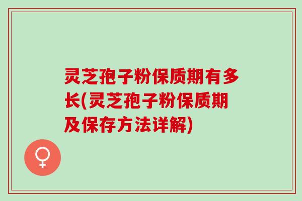 灵芝孢子粉保质期有多长(灵芝孢子粉保质期及保存方法详解) 灵芝孢子粉保质期有多长(灵芝孢子粉保质期及保存方法详解)