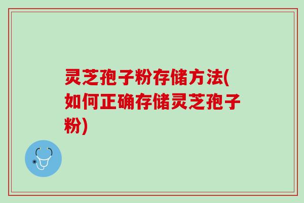 灵芝孢子粉存储方法(如何正确存储灵芝孢子粉)