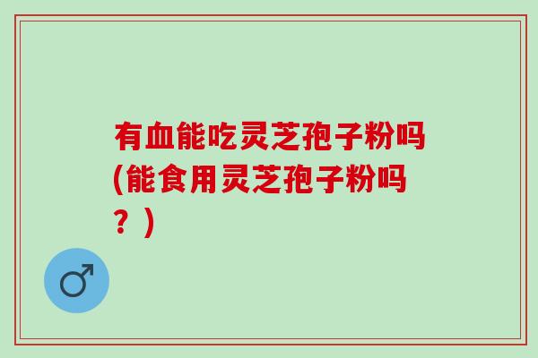 有能吃灵芝孢子粉吗(能食用灵芝孢子粉吗?) 有能吃灵芝孢子粉吗(能食用灵芝孢子粉吗?)