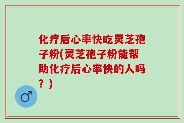化疗后心率快吃灵芝孢子粉(灵芝孢子粉能帮助化疗后心率快的人吗？)