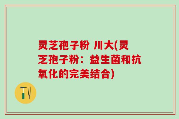 灵芝孢子粉 川大(灵芝孢子粉：益生菌和抗氧化的完美结合)