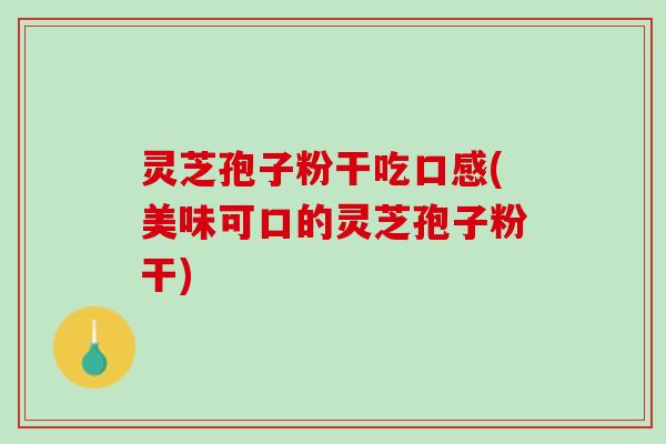 灵芝孢子粉干吃口感(美味可口的灵芝孢子粉干)