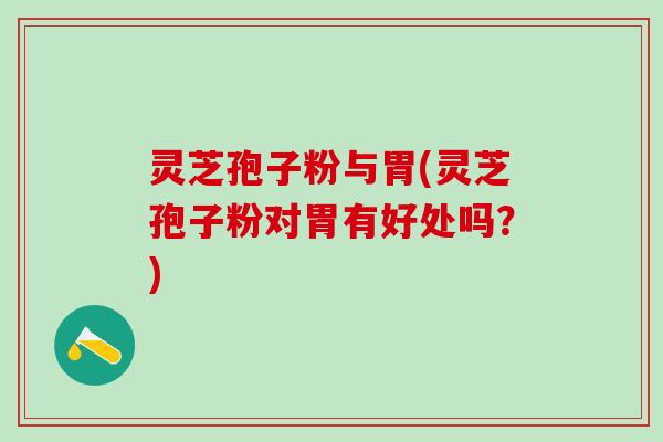 灵芝孢子粉与胃(灵芝孢子粉对胃有好处吗？)