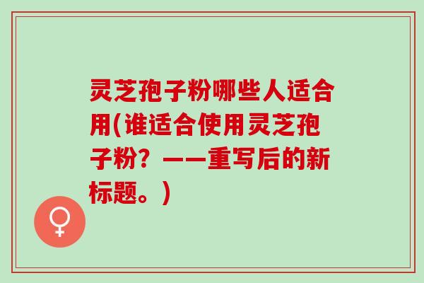 灵芝孢子粉哪些人适合用(谁适合使用灵芝孢子粉?——重写后的新标题。) 灵芝孢子粉哪些人适合用(谁适合使用灵芝孢子粉?——重写后的新标题。)