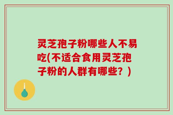 灵芝孢子粉哪些人不易吃(不适合食用灵芝孢子粉的人群有哪些?) 灵芝孢子粉哪些人不易吃(不适合食用灵芝孢子粉的人群有哪些?)
