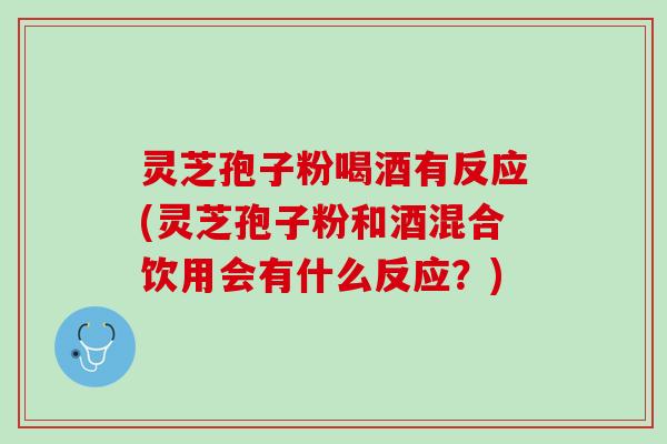 灵芝孢子粉喝酒有反应(灵芝孢子粉和酒混合饮用会有什么反应？)