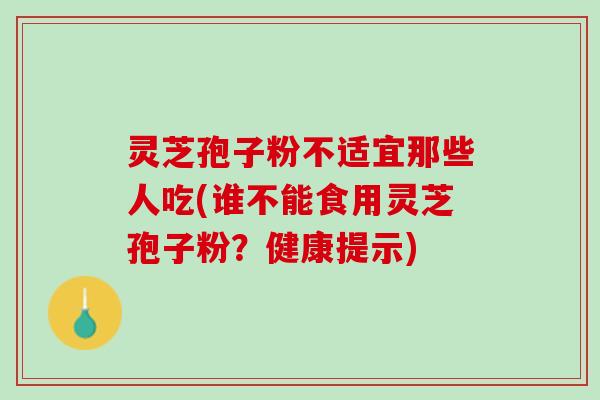 灵芝孢子粉不适宜那些人吃(谁不能食用灵芝孢子粉？健康提示)