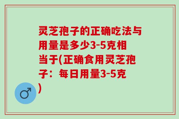 灵芝孢子的正确吃法与用量是多少3-5克相当于(正确食用灵芝孢子：每日用量3-5克)