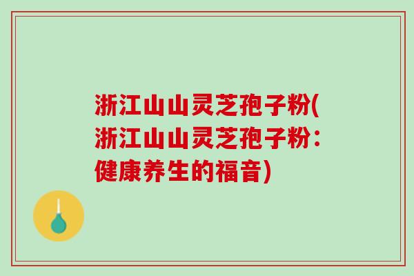 浙江山山灵芝孢子粉(浙江山山灵芝孢子粉：健康养生的福音)