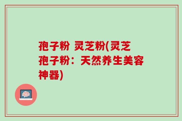 孢子粉 灵芝粉(灵芝孢子粉：天然养生美容神器)