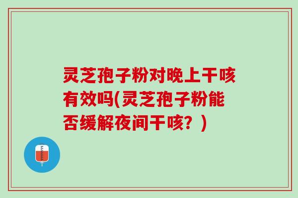 灵芝孢子粉对晚上干咳有效吗(灵芝孢子粉能否缓解夜间干咳？)