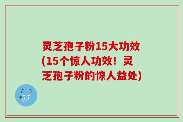 灵芝孢子粉15大功效(15个惊人功效！灵芝孢子粉的惊人益处)