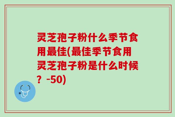 灵芝孢子粉什么季节食用最佳(最佳季节食用灵芝孢子粉是什么时候？)