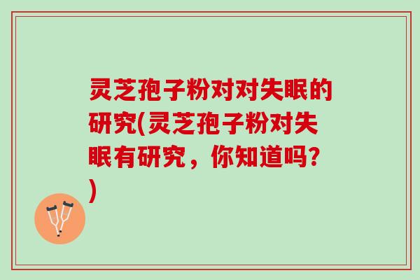 灵芝孢子粉对对的研究(灵芝孢子粉对有研究,你知道吗?) 灵芝孢子粉对对的研究(灵芝孢子粉对有研究,你知道吗?)