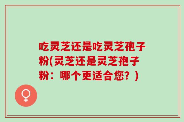 吃灵芝还是吃灵芝孢子粉(灵芝还是灵芝孢子粉：哪个更适合您？)