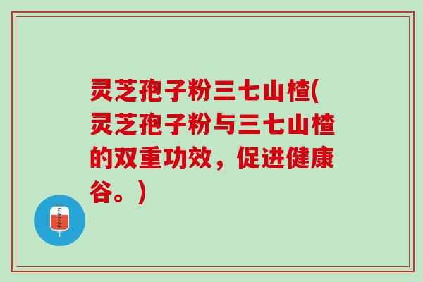 灵芝孢子粉三七山楂(灵芝孢子粉与三七山楂的双重功效，促进健康谷。)