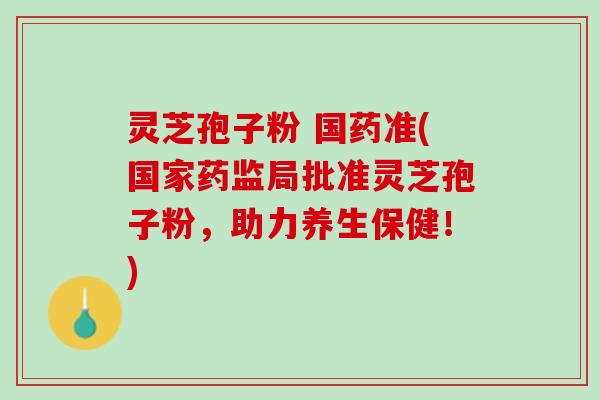 灵芝孢子粉 国药准(国家药监局批准灵芝孢子粉，助力养生保健！)