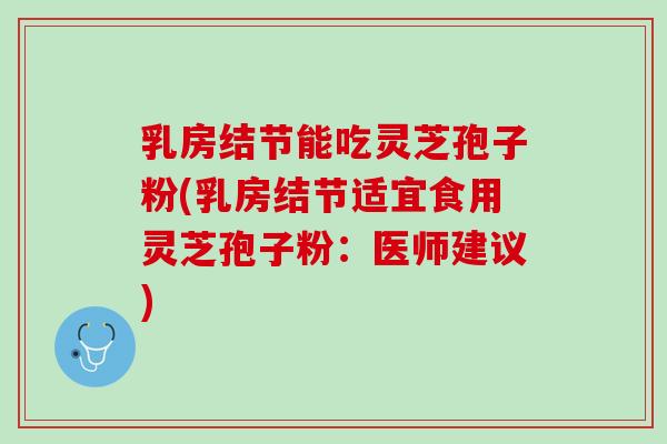 乳房结节能吃灵芝孢子粉(乳房结节适宜食用灵芝孢子粉：医师建议)