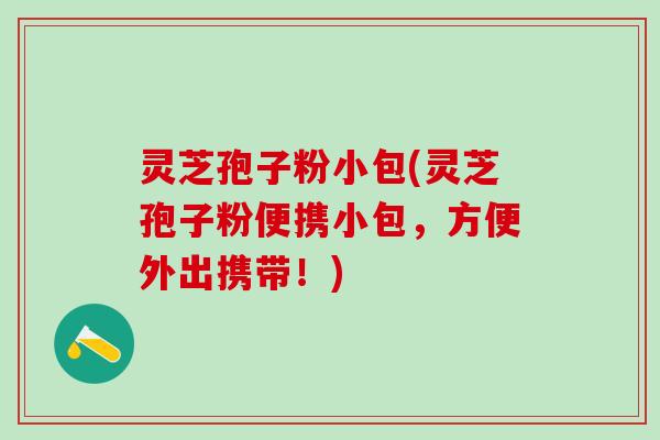 灵芝孢子粉小包(灵芝孢子粉便携小包，方便外出携带！)